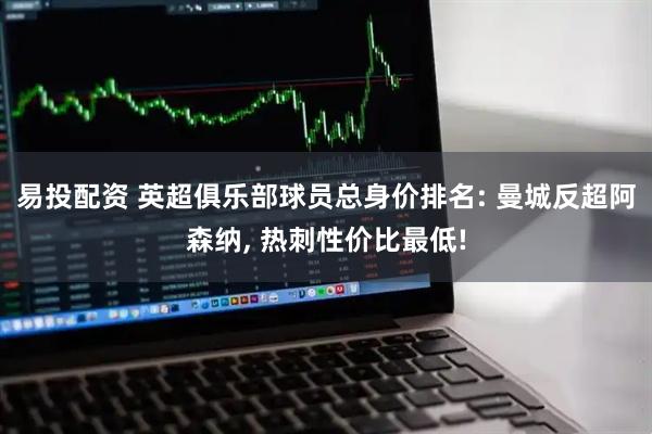 易投配资 英超俱乐部球员总身价排名: 曼城反超阿森纳, 热刺性价比最低!