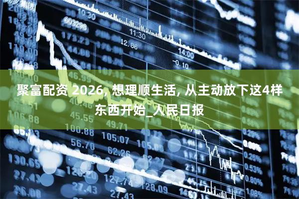 聚富配资 2026, 想理顺生活, 从主动放下这4样东西开始_人民日报