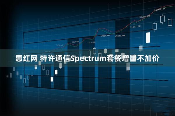 惠红网 特许通信Spectrum套餐增量不加价