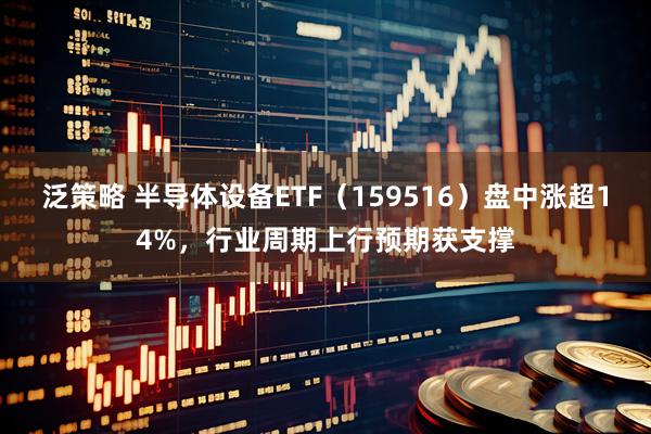 泛策略 半导体设备ETF（159516）盘中涨超14%，行业周期上行预期获支撑