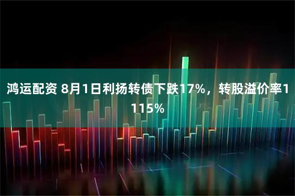 鸿运配资 8月1日利扬转债下跌17%，转股溢价率1115%