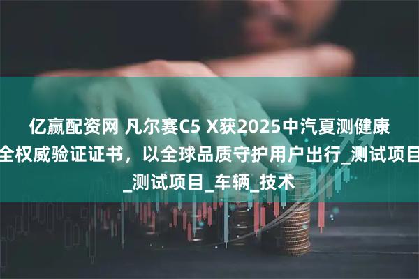 亿赢配资网 凡尔赛C5 X获2025中汽夏测健康与操控双安全权威验证证书，以全球品质守护用户出行_测试项目_车辆_技术