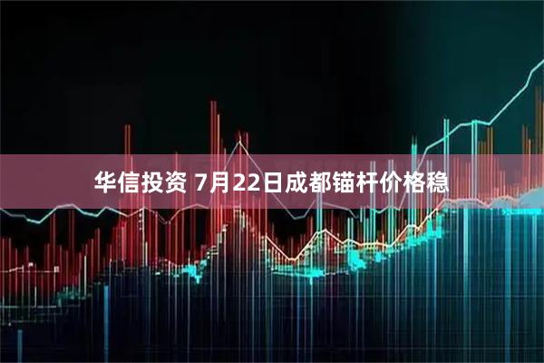 华信投资 7月22日成都锚杆价格稳