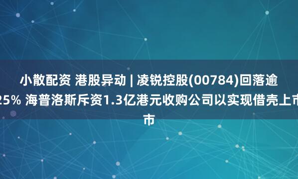 小散配资 港股异动 | 凌锐控股(00784)回落逾25% 海普洛斯斥资1.3亿港元收购公司以实现借壳上市