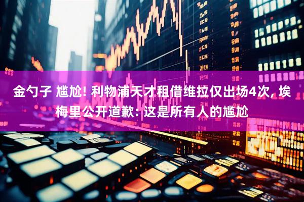 金勺子 尴尬! 利物浦天才租借维拉仅出场4次, 埃梅里公开道歉: 这是所有人的尴尬