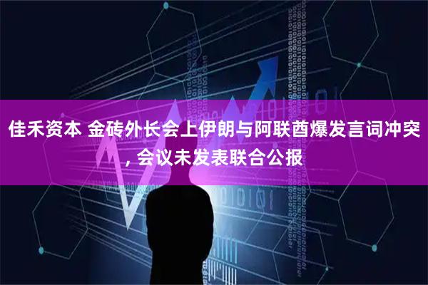 佳禾资本 金砖外长会上伊朗与阿联酋爆发言词冲突, 会议未发表联合公报