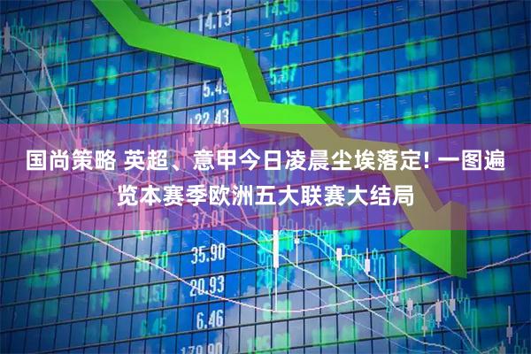 国尚策略 英超、意甲今日凌晨尘埃落定! 一图遍览本赛季欧洲五大联赛大结局