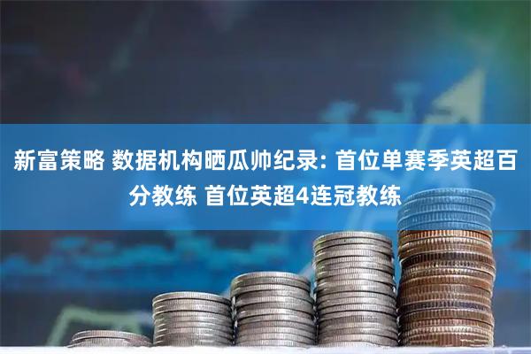 新富策略 数据机构晒瓜帅纪录: 首位单赛季英超百分教练 首位英超4连冠教练