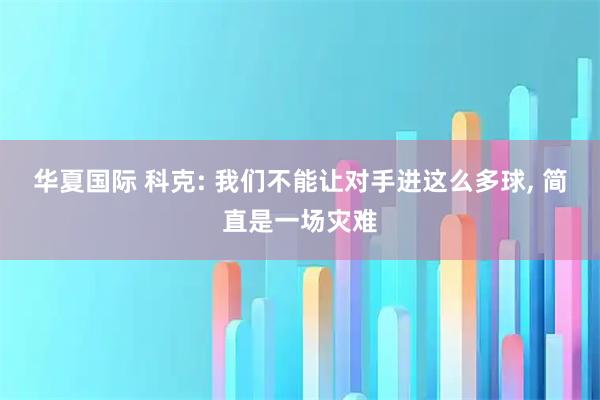 华夏国际 科克: 我们不能让对手进这么多球, 简直是一场灾难