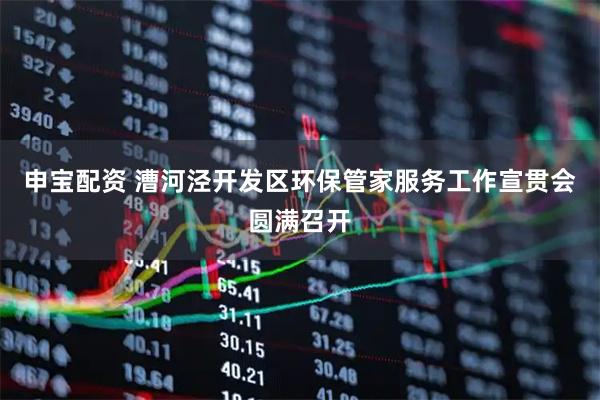 申宝配资 漕河泾开发区环保管家服务工作宣贯会圆满召开