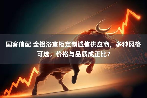 国客信配 全铝浴室柜定制诚信供应商，多种风格可选，价格与品质成正比？