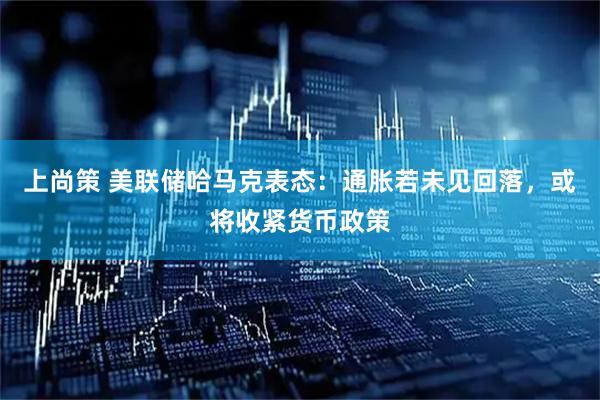上尚策 美联储哈马克表态：通胀若未见回落，或将收紧货币政策