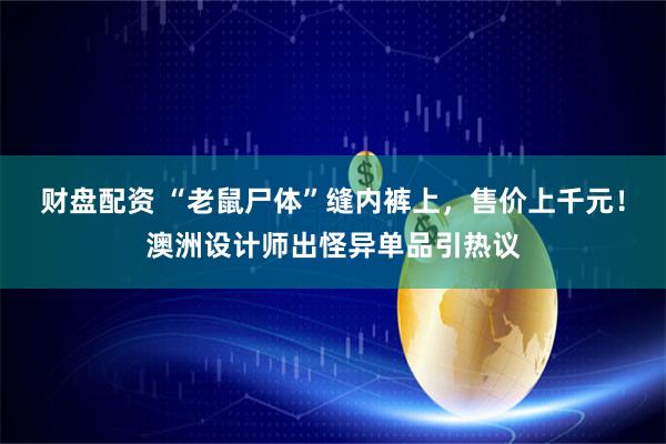 财盘配资 “老鼠尸体”缝内裤上，售价上千元！澳洲设计师出怪异单品引热议