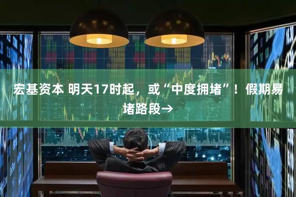 宏基资本 明天17时起，或“中度拥堵”！假期易堵路段→