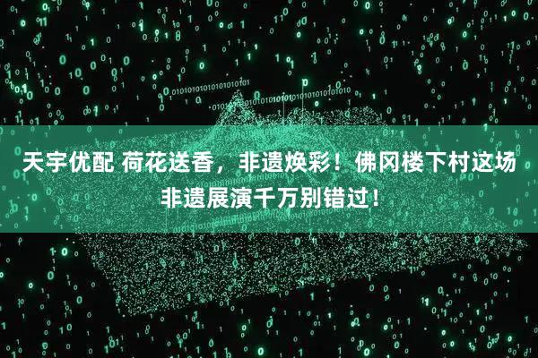 天宇优配 荷花送香，非遗焕彩！佛冈楼下村这场非遗展演千万别错过！