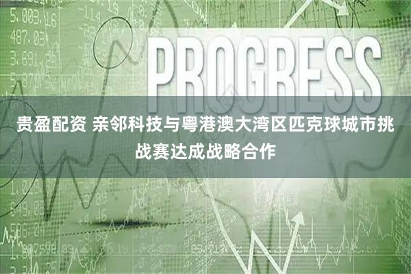 贵盈配资 亲邻科技与粤港澳大湾区匹克球城市挑战赛达成战略合作