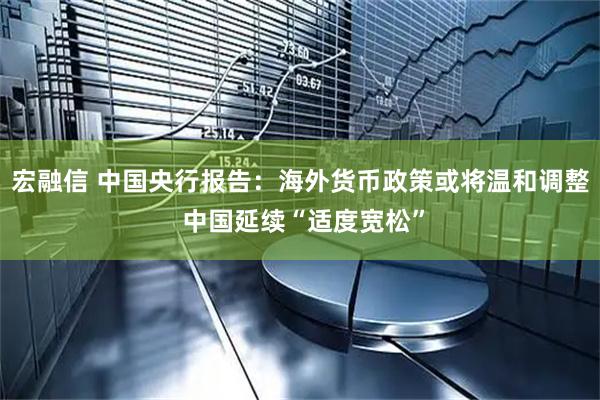 宏融信 中国央行报告：海外货币政策或将温和调整 中国延续“适度宽松”