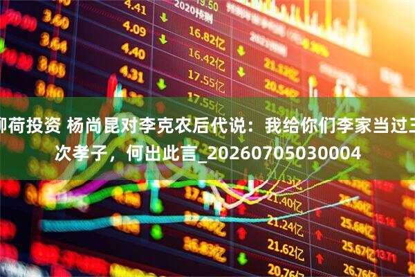 柳荷投资 杨尚昆对李克农后代说：我给你们李家当过三次孝子，何出此言_20260705030004