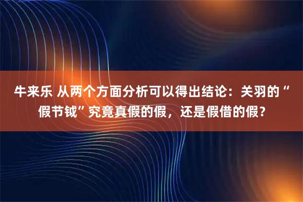 牛来乐 从两个方面分析可以得出结论：关羽的“假节钺”究竟真假的假，还是假借的假？