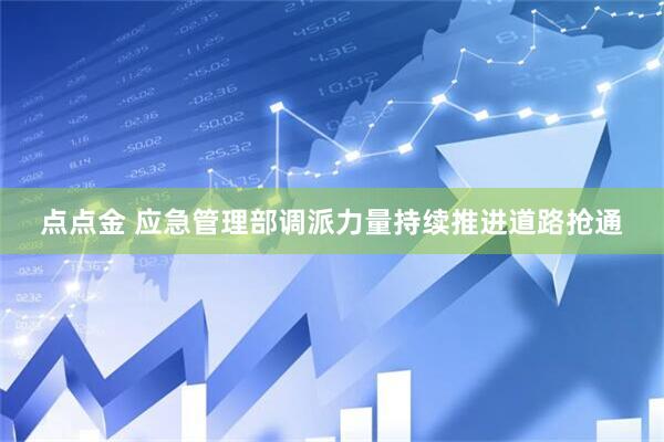 点点金 应急管理部调派力量持续推进道路抢通