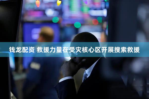 钱龙配资 救援力量在受灾核心区开展搜索救援