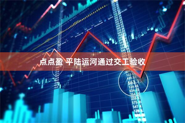 点点盈 平陆运河通过交工验收