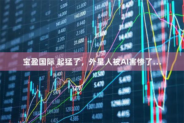 宝盈国际 起猛了，外星人被AI害惨了…